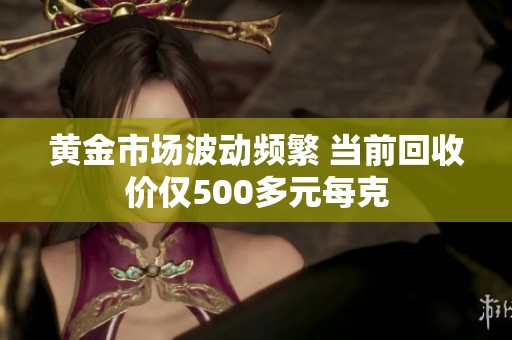 黃金市場波動頻繁 當(dāng)前回收價僅500多元每克