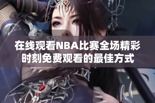在線觀看NBA比賽全場精彩時刻免費觀看的最佳方式