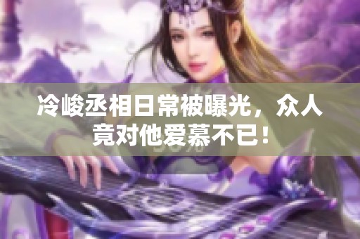 冷峻丞相日常被曝光，眾人竟對他愛慕不已<div   id=