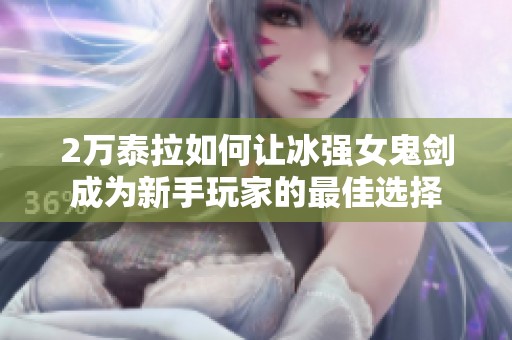 2萬(wàn)泰拉如何讓冰強(qiáng)女鬼劍成為新手玩家的最佳選擇