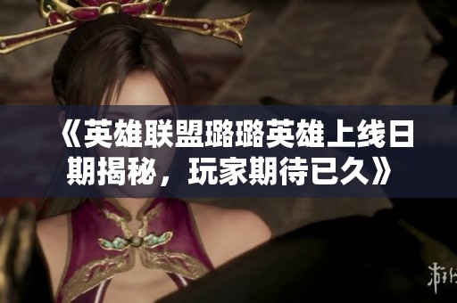 《英雄聯(lián)盟璐璐英雄上線日期揭秘，玩家期待已久》