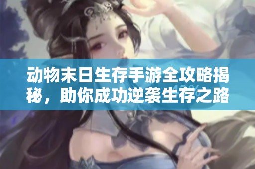 動物末日生存手游全攻略揭秘，助你成功逆襲生存之路