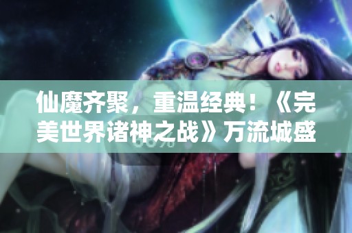 仙魔齊聚，重溫經(jīng)典！《完美世界諸神之戰(zhàn)》萬(wàn)流城盛典即將開(kāi)啟