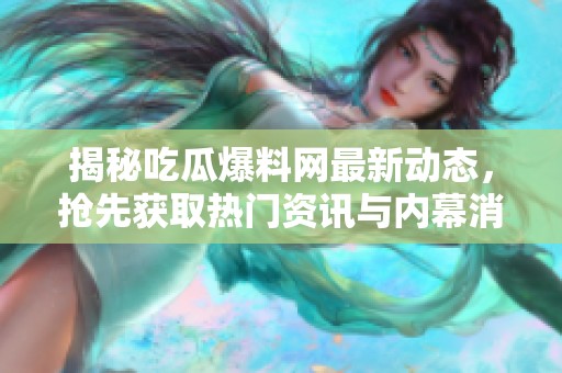 揭秘吃瓜爆料網(wǎng)最新動(dòng)態(tài)，搶先獲取熱門資訊與內(nèi)幕消息