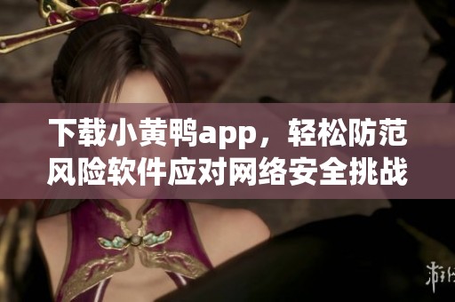 下載小黃鴨app，輕松防范風險軟件應對網絡安全挑戰(zhàn)
