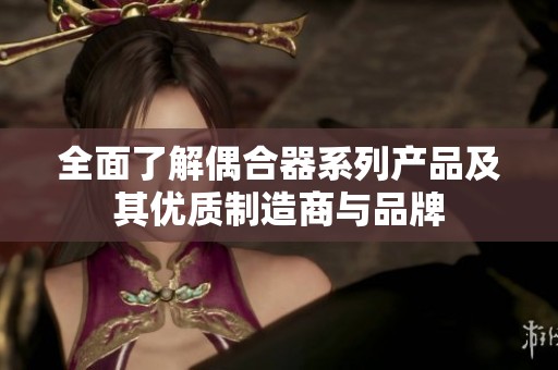 全面了解偶合器系列產(chǎn)品及其優(yōu)質(zhì)制造商與品牌