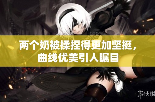 兩個(gè)奶被揉捏得更加堅(jiān)挺，曲線優(yōu)美引人矚目
