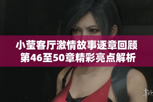 小瑩客廳激情故事逐章回顧 第46至50章精彩亮點(diǎn)解析