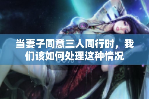 當(dāng)妻子同意三人同行時(shí)，我們該如何處理這種情況