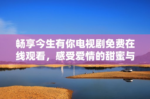 暢享今生有你電視劇免費在線觀看，感受愛情的甜蜜與糾葛