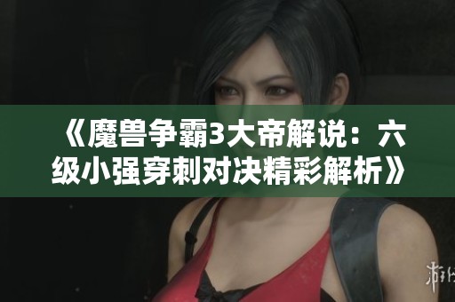 《魔獸爭霸3大帝解說：六級小強穿刺對決精彩解析》