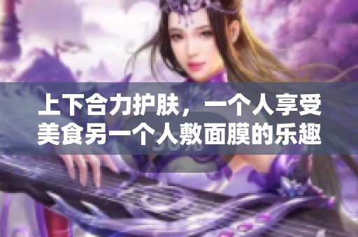 上下合力護膚，一個人享受美食另一個人敷面膜的樂趣