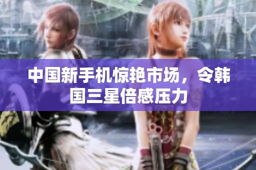 中國(guó)新手機(jī)驚艷市場(chǎng)，令韓國(guó)三星倍感壓力