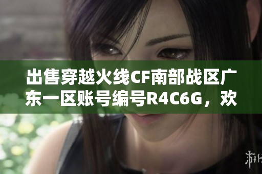出售穿越火線CF南部戰(zhàn)區(qū)廣東一區(qū)賬號編號R4C6G，歡迎咨詢！