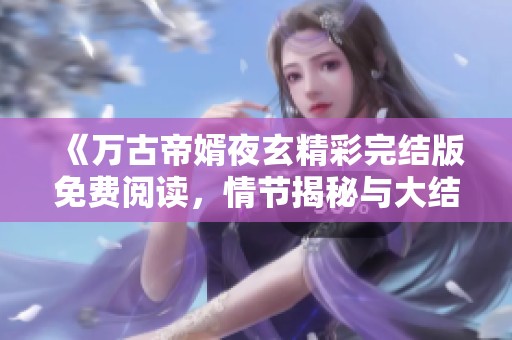 《萬古帝婿夜玄精彩完結版免費閱讀，情節(jié)揭秘與大結局分析》