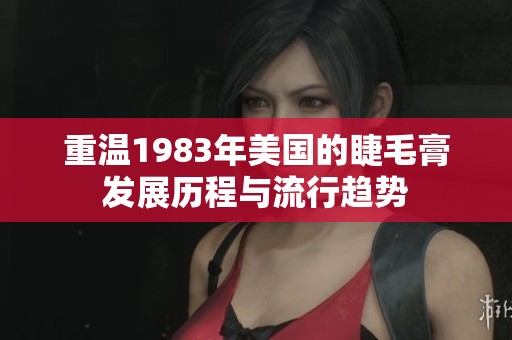 重溫1983年美國(guó)的睫毛膏發(fā)展歷程與流行趨勢(shì)
