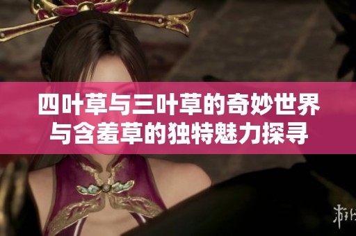 四葉草與三葉草的奇妙世界與含羞草的獨特魅力探尋