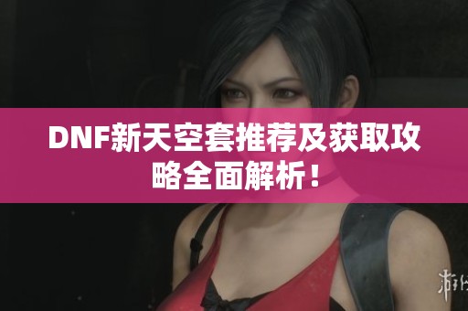 DNF新天空套推薦及獲取攻略全面解析！