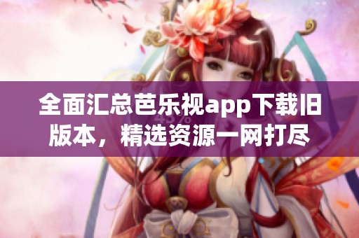 全面匯總芭樂視app下載舊版本，精選資源一網打盡