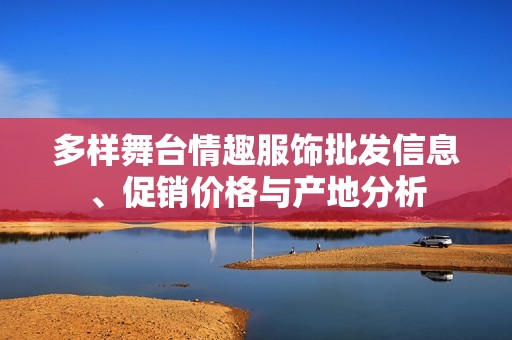 多樣舞臺(tái)情趣服飾批發(fā)信息、促銷價(jià)格與產(chǎn)地分析