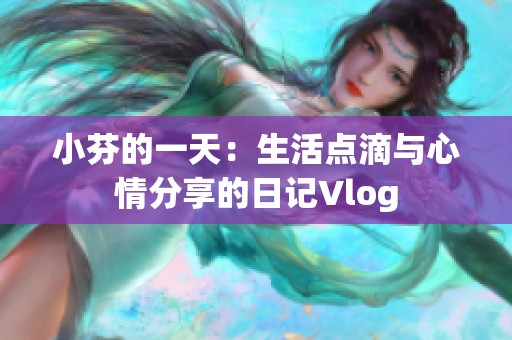 小芬的一天：生活點(diǎn)滴與心情分享的日記Vlog