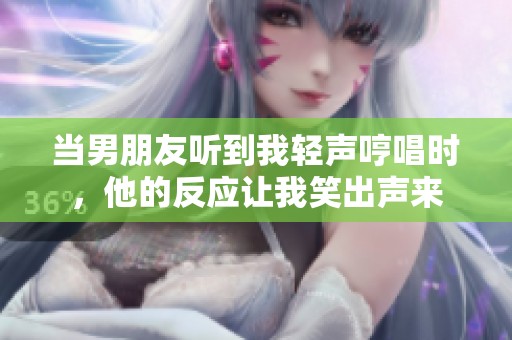 當(dāng)男朋友聽到我輕聲哼唱時(shí)，他的反應(yīng)讓我笑出聲來