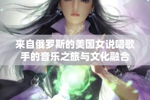 來(lái)自俄羅斯的美國(guó)女說(shuō)唱歌手的音樂(lè)之旅與文化融合