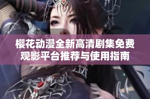 櫻花動(dòng)漫全新高清劇集免費(fèi)觀影平臺(tái)推薦與使用指南