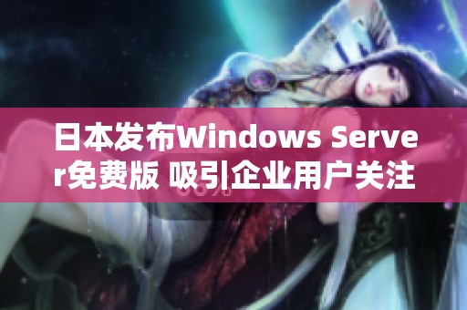 日本發(fā)布Windows Server免費(fèi)版 吸引企業(yè)用戶關(guān)注與體驗