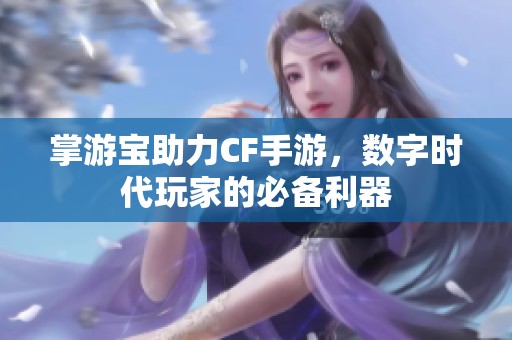 掌游寶助力CF手游，數(shù)字時(shí)代玩家的必備利器