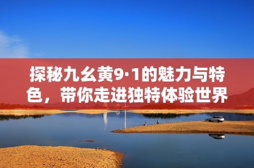 探秘九幺黃9·1的魅力與特色，帶你走進(jìn)獨(dú)特體驗(yàn)世界
