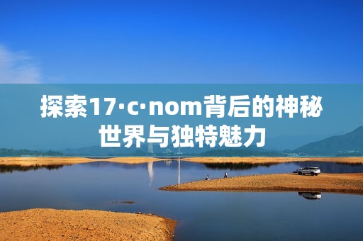 探索17·c·nom背后的神秘世界與獨(dú)特魅力