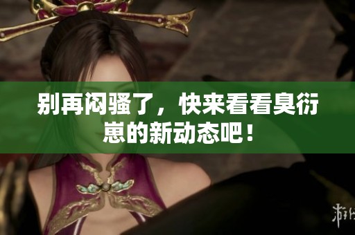 別再悶騷了，快來看看臭衍崽的新動(dòng)態(tài)吧！