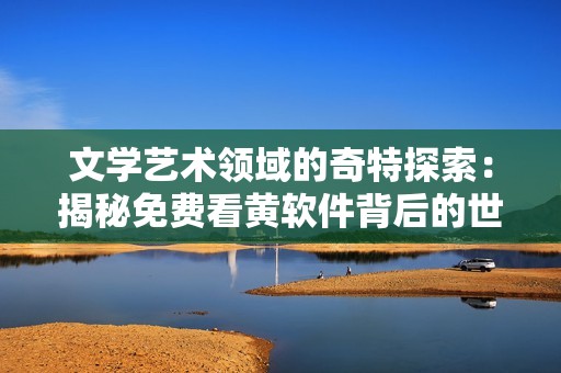 文學(xué)藝術(shù)領(lǐng)域的奇特探索：揭秘免費(fèi)看黃軟件背后的世界