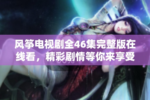 風箏電視劇全46集完整版在線看，精彩劇情等你來享受