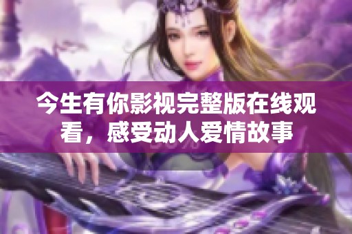 今生有你影視完整版在線觀看,感受動(dòng)人愛(ài)情故事 今生有你影視完整版在線觀看,感受動(dòng)人愛(ài)情故事