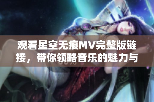 觀看星空無(wú)痕MV完整版鏈接，帶你領(lǐng)略音樂(lè)的魅力與感動(dòng)
