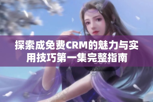 探索成免費(fèi)CRM的魅力與實(shí)用技巧第一集完整指南