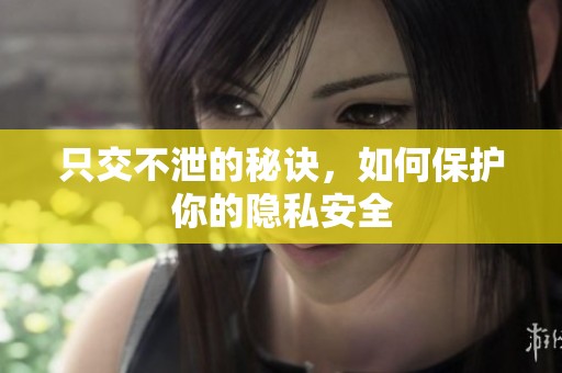 只交不泄的秘訣，如何保護(hù)你的隱私安全