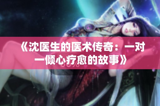 《沈醫(yī)生的醫(yī)術(shù)傳奇：一對(duì)一傾心療愈的故事》