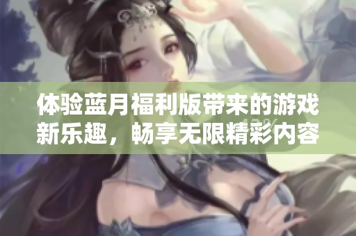 體驗藍月福利版帶來的游戲新樂趣，暢享無限精彩內(nèi)容