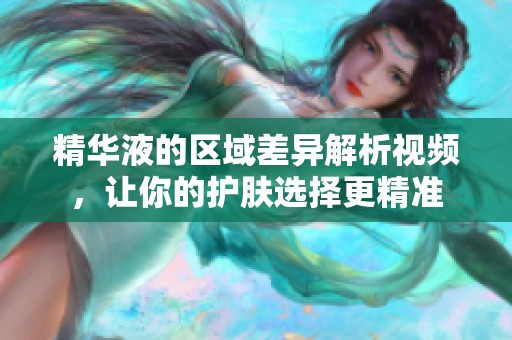 精華液的區(qū)域差異解析視頻，讓你的護(hù)膚選擇更精準(zhǔn)