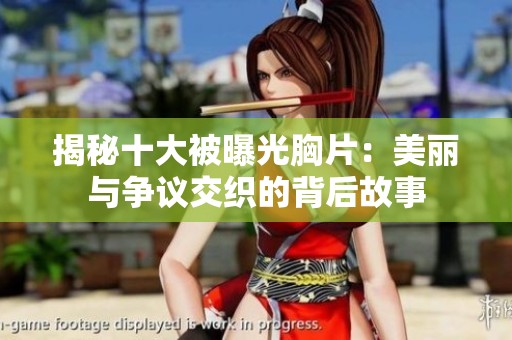 揭秘十大被曝光胸片：美麗與爭(zhēng)議交織的背后故事