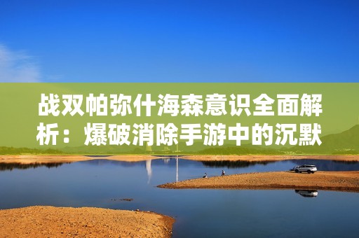 戰(zhàn)雙帕彌什海森意識(shí)全面解析：爆破消除手游中的沉默魅力與樂趣探討