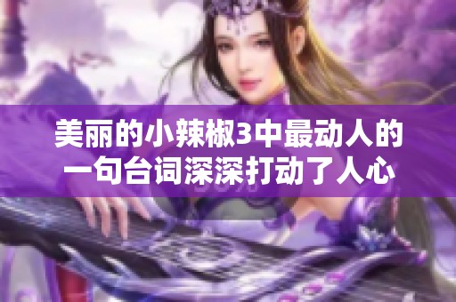 美麗的小辣椒3中最動(dòng)人的一句臺(tái)詞深深打動(dòng)了人心