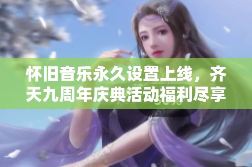 懷舊音樂(lè)永久設(shè)置上線(xiàn)，齊天九周年慶典活動(dòng)福利盡享！