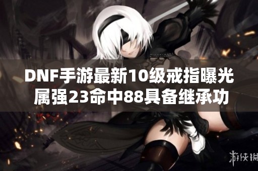 DNF手游最新10級(jí)戒指曝光 屬?gòu)?qiáng)23命中88具備繼承功能