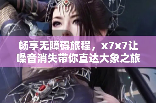 暢享無障礙旅程，x7x7讓噪音消失帶你直達大象之旅