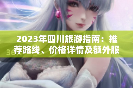 2023年四川旅游指南：推薦路線、價(jià)格詳情及額外服務(wù)全面介紹