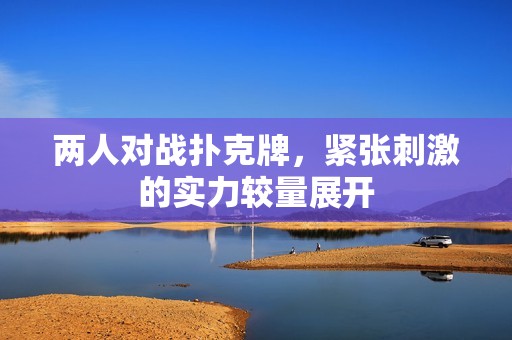 兩人對(duì)戰(zhàn)撲克牌，緊張刺激的實(shí)力較量展開(kāi)